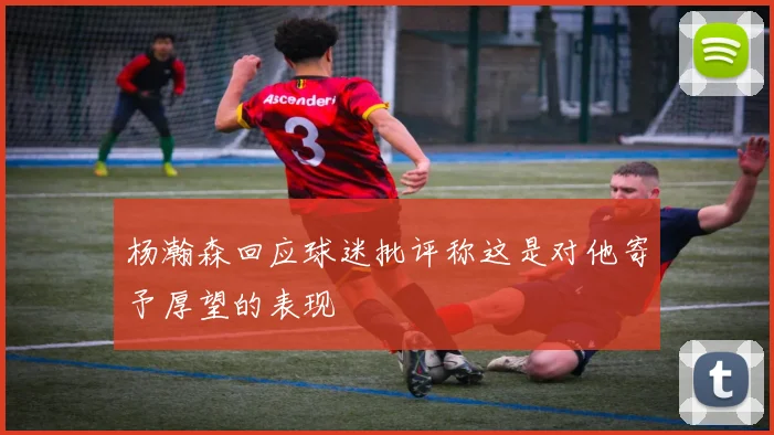 杨瀚森回应球迷批评称这是对他寄予厚望的表现