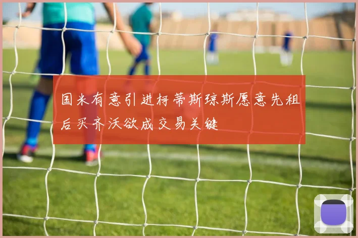 国米有意引进柯蒂斯琼斯愿意先租后买齐沃欲成交易关键