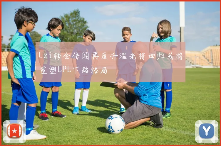 Uzi转会传闻再度升温老将回归或将重塑LPL下路格局