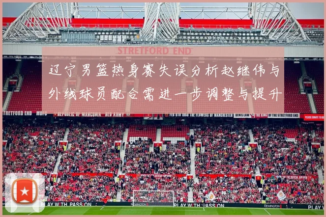 辽宁男篮热身赛失误分析赵继伟与外线球员配合需进一步调整与提升
