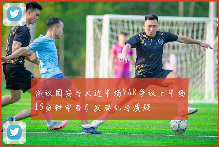 热议国安与大连半场VAR争议上半场15分钟审查引发混乱与质疑