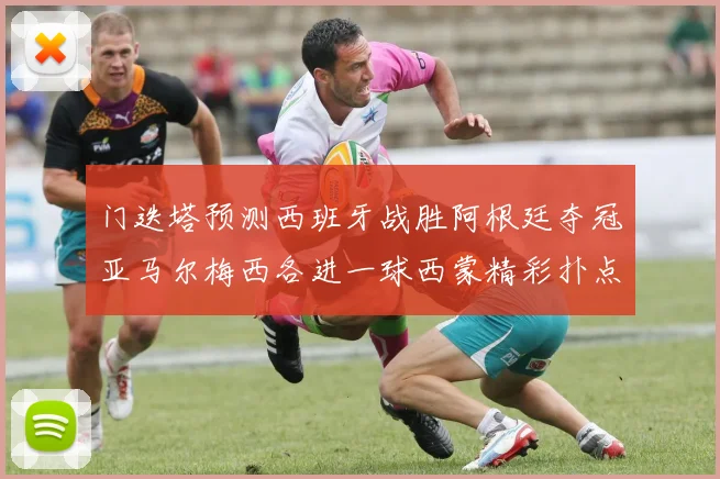 门迭塔预测西班牙战胜阿根廷夺冠亚马尔梅西各进一球西蒙精彩扑点救主