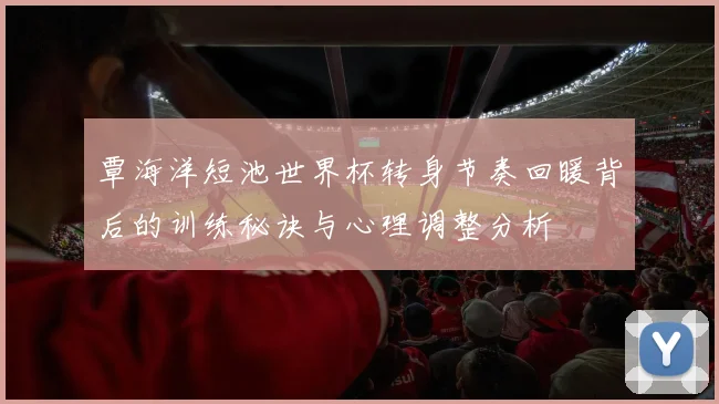 覃海洋短池世界杯转身节奏回暖背后的训练秘诀与心理调整分析