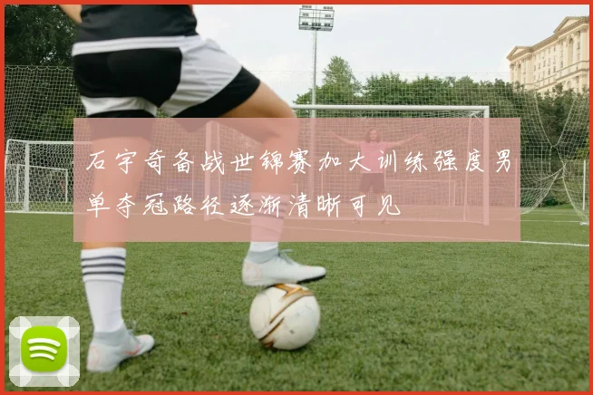 石宇奇备战世锦赛加大训练强度男单夺冠路径逐渐清晰可见