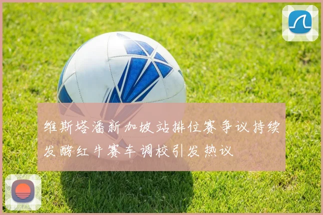 维斯塔潘新加坡站排位赛争议持续发酵红牛赛车调校引发热议