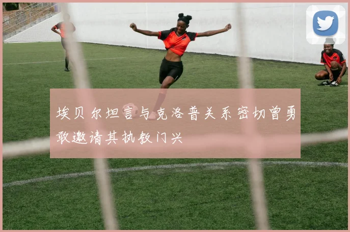 埃贝尔坦言与克洛普关系密切曾勇敢邀请其执教门兴
